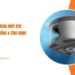 Camera máy RTK có chức năng gì? Ứng dụng trong đo đạc và bố trí điểm