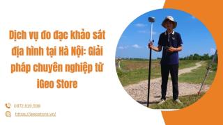 Dịch vụ đo đạc khảo sát địa hình tại Hà Nội: Giải pháp chuyên nghiệp từ iGeo Store