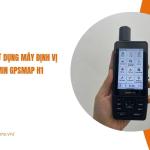 Hướng dẫn sử dụng máy định vị GPS cầm tay Garmin GPSMAP H1