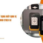 Hướng dẫn sử dụng máy định vị GPS cầm tay Garmin Etrex SE chi tiết