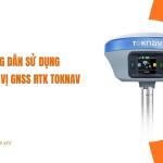 Hướng dẫn sử dụng máy định vị GNSS RTK Toknav