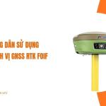 Hướng dẫn sử dụng máy định vị GNSS RTK Foif chi tiết