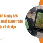 [Gợi ý] TOP 5 máy GPS cầm tay tốt nhất dùng trong trắc địa và đo đạc