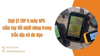 [Gợi ý] TOP 5 máy GPS cầm tay tốt nhất dùng trong trắc địa và đo đạc