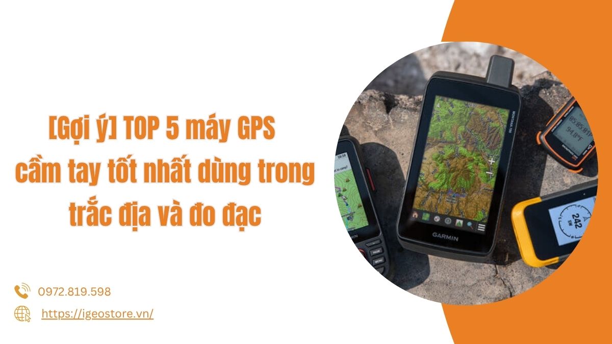 [Gợi ý] TOP 5 máy GPS cầm tay tốt nhất dùng trong trắc địa và đo đạc