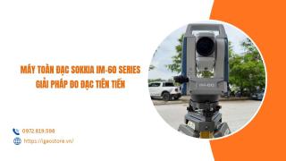 Máy toàn đạc Sokkia IM-60 Series công nhệ Nhật Bản - giải pháp đo đạc tiên tiến