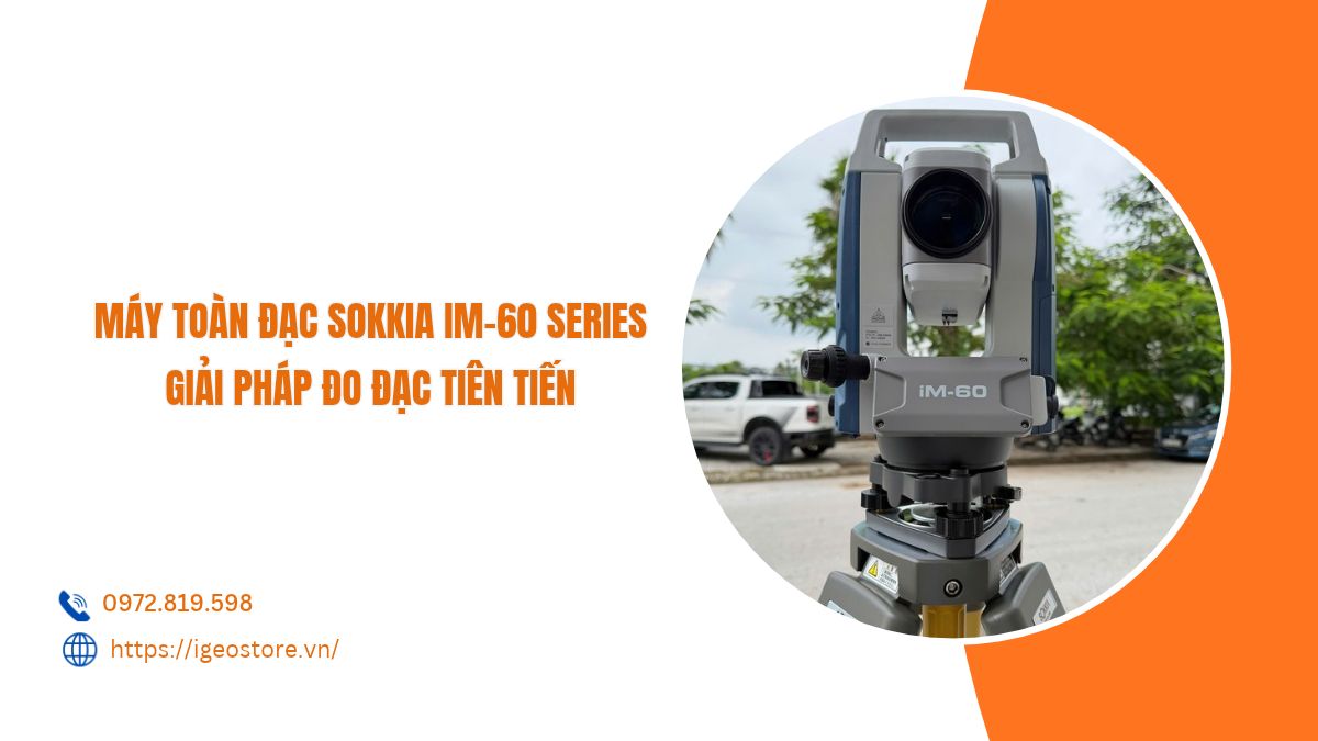 Máy toàn đạc Sokkia IM-60 Series công nhệ Nhật Bản - giải pháp đo đạc tiên tiến